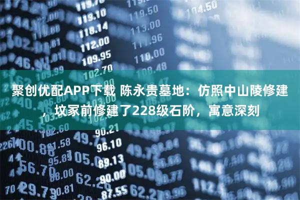 聚创优配APP下载 陈永贵墓地：仿照中山陵修建，坟冢前修建了228级石阶，寓意深刻