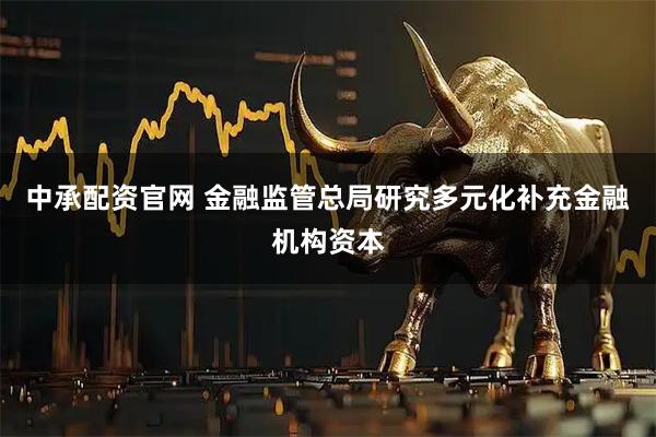 中承配资官网 金融监管总局研究多元化补充金融机构资本