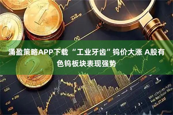 涌盈策略APP下载 “工业牙齿”钨价大涨 A股有色钨板块表现强势