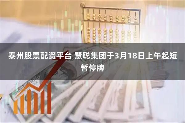 泰州股票配资平台 慧聪集团于3月18日上午起短暂停牌