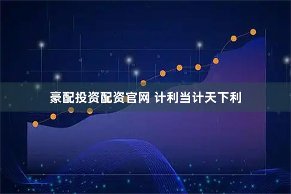 豪配投资配资官网 计利当计天下利