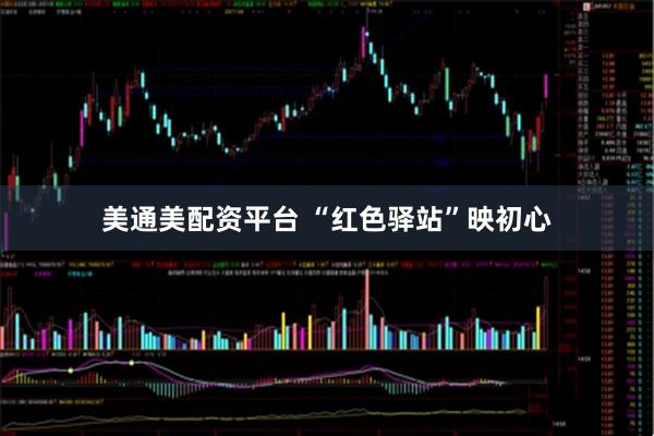 美通美配资平台 “红色驿站”映初心