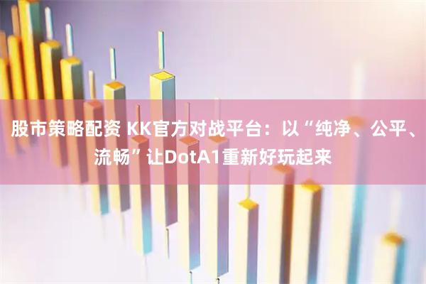 股市策略配资 KK官方对战平台:以“纯净、公平、流畅”让DotA1重新好玩起来