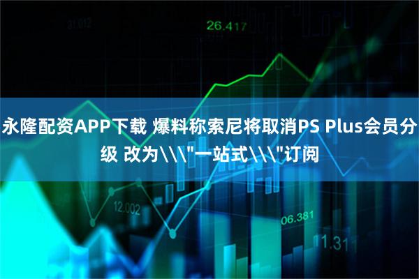 永隆配资APP下载 爆料称索尼将取消PS Plus会员分级 改为\