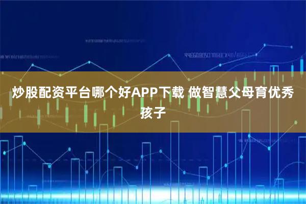 炒股配资平台哪个好APP下载 做智慧父母育优秀孩子