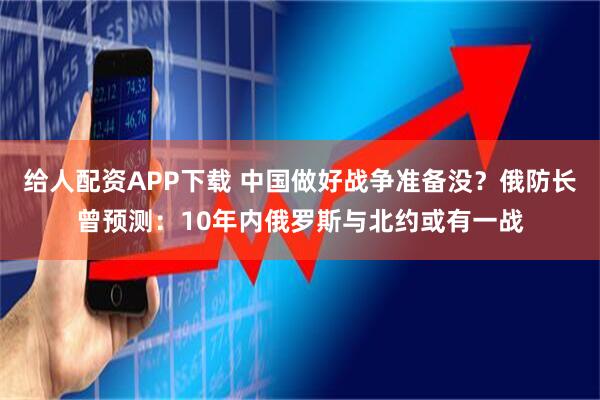 给人配资APP下载 中国做好战争准备没?俄防长曾预测:10年内俄罗斯与北约或有一战