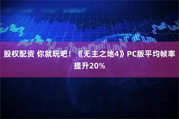 股权配资 你就玩吧!《无主之地4》PC版平均帧率提升20%