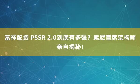 富祥配资 PSSR 2.0到底有多强?索尼首席架构师亲自揭秘!