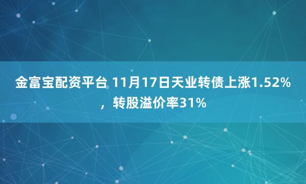 金富宝配资平台 11月17日天业转债上涨1.52%,转股溢价率31%