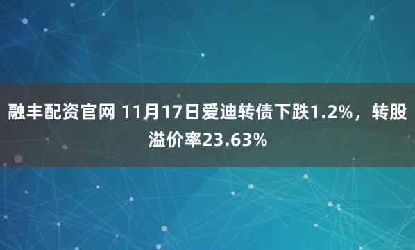 融丰配资官网 11月17日爱迪转债下跌1.2%，转股溢价率23.63%