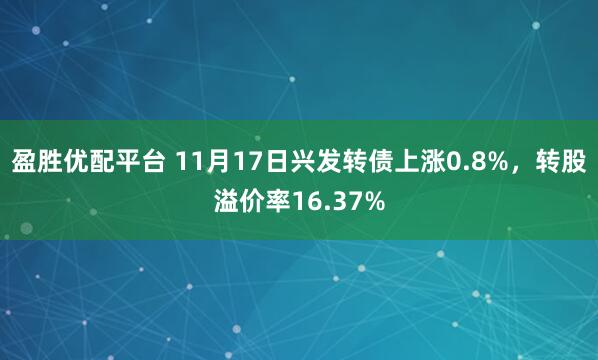 盈胜优配平台 11月17日兴发转债上涨0.8%,转股溢价率16.37%