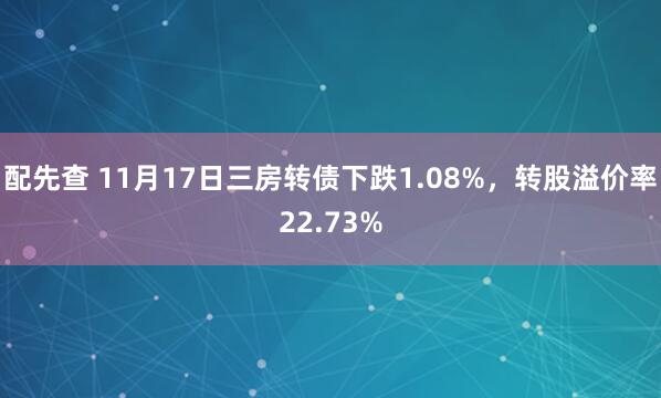 配先查 11月17日三房转债下跌1.08%,转股溢价率22.73%