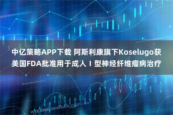 中亿策略APP下载 阿斯利康旗下Koselugo获美国FDA批准用于成人Ⅰ型神经纤维瘤病治疗