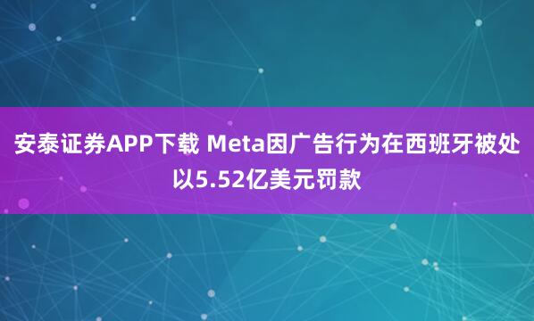 安泰证券APP下载 Meta因广告行为在西班牙被处以5.52亿美元罚款