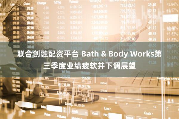 联合创融配资平台 Bath & Body Works第三季度业绩疲软并下调展望