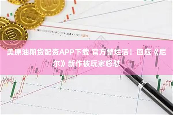 美原油期货配资APP下载 官方整烂活！回应《尼尔》新作被玩家怒怼