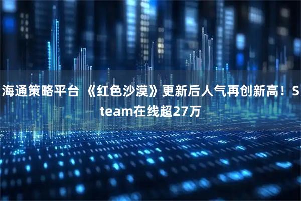 海通策略平台 《红色沙漠》更新后人气再创新高！Steam在线超27万