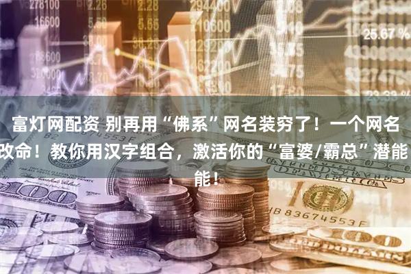 富灯网配资 别再用“佛系”网名装穷了！一个网名改命！教你用汉字组合，激活你的“富婆/霸总”潜能！