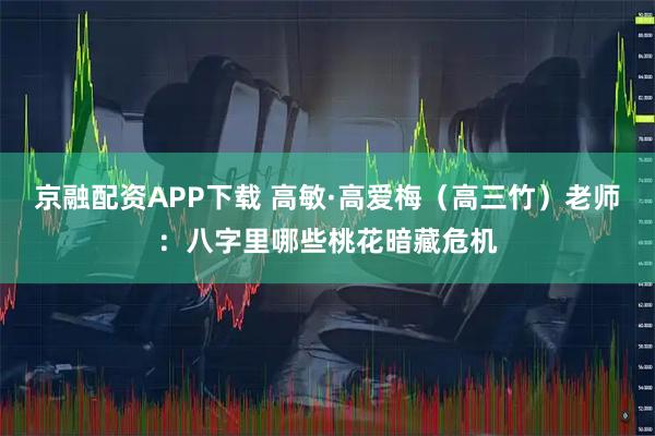 京融配资APP下载 高敏·高爱梅（高三竹）老师：八字里哪些桃花暗藏危机