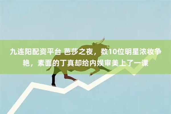 九连阳配资平台 芭莎之夜,数10位明星浓妆争艳,素面的丁真却给内娱审美上了一课