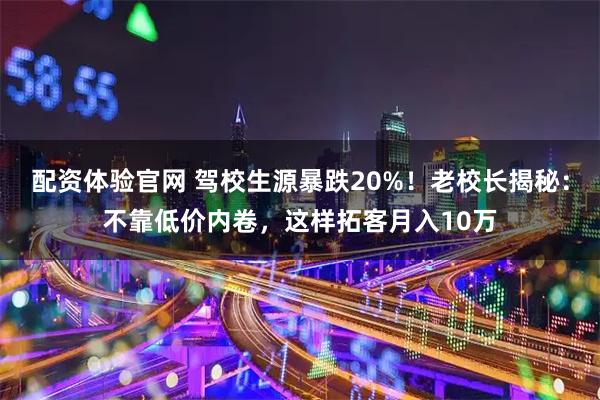 配资体验官网 驾校生源暴跌20%!老校长揭秘:不靠低价内卷,这样拓客月入10万