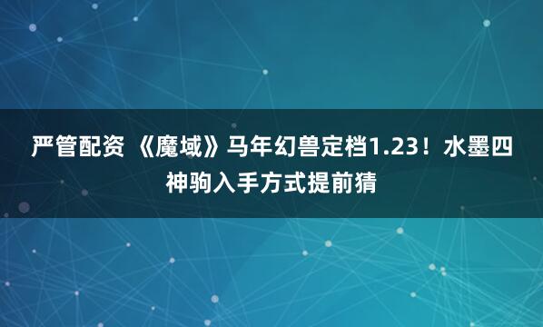 严管配资 《魔域》马年幻兽定档1.23！水墨四神驹入手方式提前猜