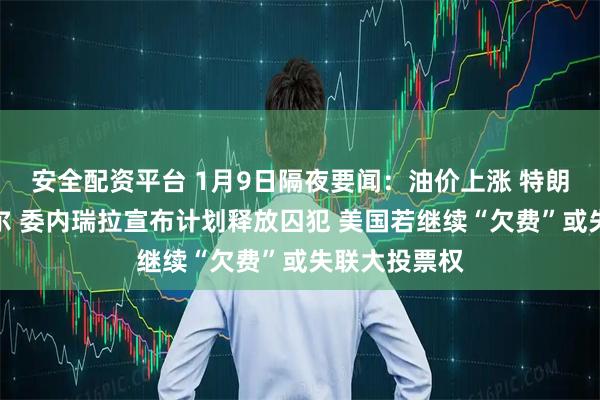 安全配资平台 1月9日隔夜要闻：油价上涨 特朗普大赞英特尔 委内瑞拉宣布计划释放囚犯 美国若继续“欠费”或失联大投票权