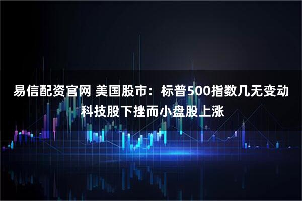 易信配资官网 美国股市：标普500指数几无变动 科技股下挫而小盘股上涨