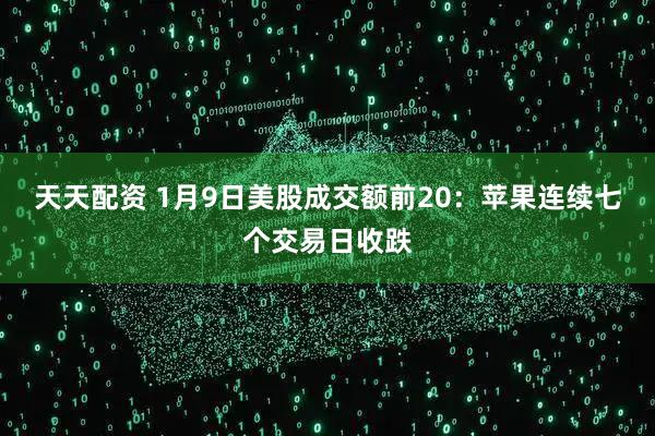 天天配资 1月9日美股成交额前20：苹果连续七个交易日收跌