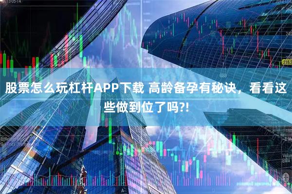 股票怎么玩杠杆APP下载 高龄备孕有秘诀，看看这些做到位了吗?!