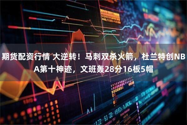 期货配资行情 大逆转！马刺双杀火箭，杜兰特创NBA第十神迹，文班轰28分16板5帽