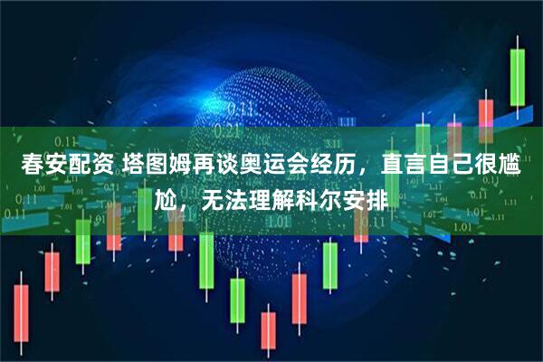 春安配资 塔图姆再谈奥运会经历，直言自己很尴尬，无法理解科尔安排