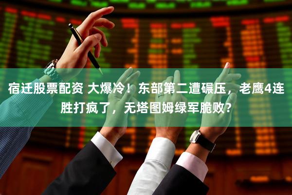 宿迁股票配资 大爆冷！东部第二遭碾压，老鹰4连胜打疯了，无塔图姆绿军脆败？
