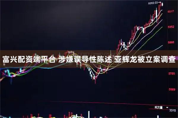 富兴配资端平台 涉嫌误导性陈述 亚辉龙被立案调查