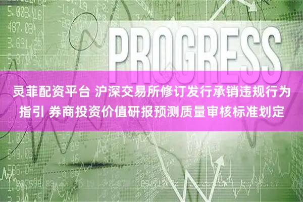 灵菲配资平台 沪深交易所修订发行承销违规行为指引 券商投资价值研报预测质量审核标准划定