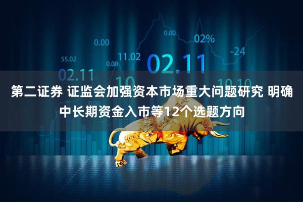 第二证券 证监会加强资本市场重大问题研究 明确中长期资金入市等12个选题方向