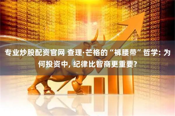 专业炒股配资官网 查理·芒格的“裤腰带”哲学: 为何投资中, 纪律比智商更重要?