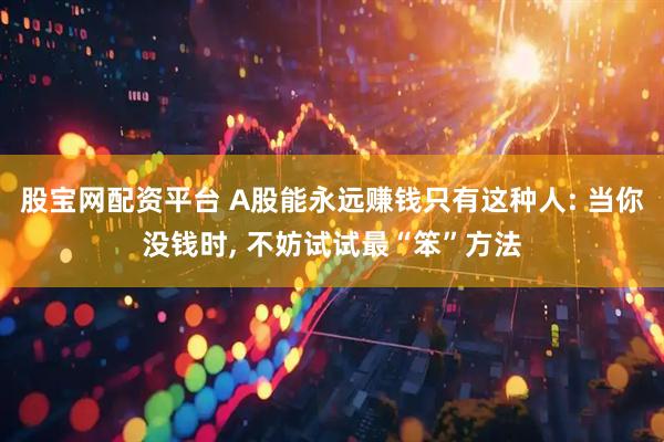 股宝网配资平台 A股能永远赚钱只有这种人: 当你没钱时, 不妨试试最“笨”方法