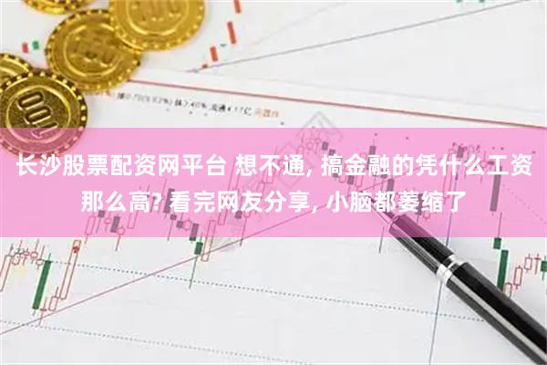 长沙股票配资网平台 想不通, 搞金融的凭什么工资那么高? 看完网友分享, 小脑都萎缩了