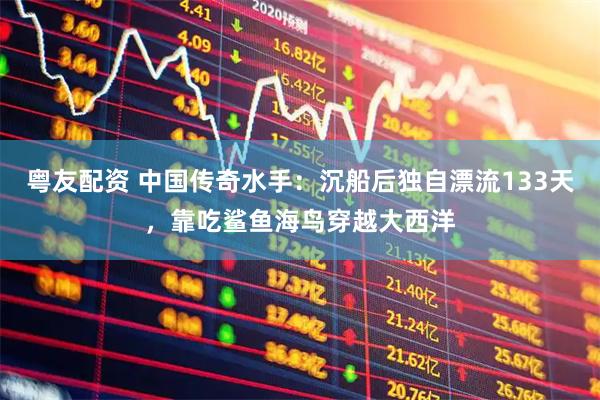 粤友配资 中国传奇水手：沉船后独自漂流133天，靠吃鲨鱼海鸟穿越大西洋