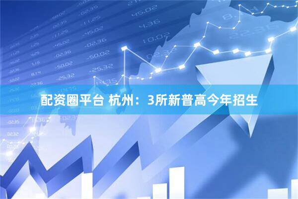 配资圈平台 杭州：3所新普高今年招生