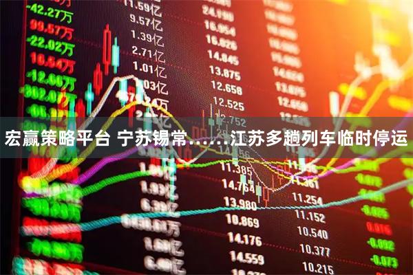 宏赢策略平台 宁苏锡常……江苏多趟列车临时停运