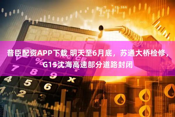 普臣配资APP下载 明天至6月底，苏通大桥检修，G15沈海高速部分道路封闭