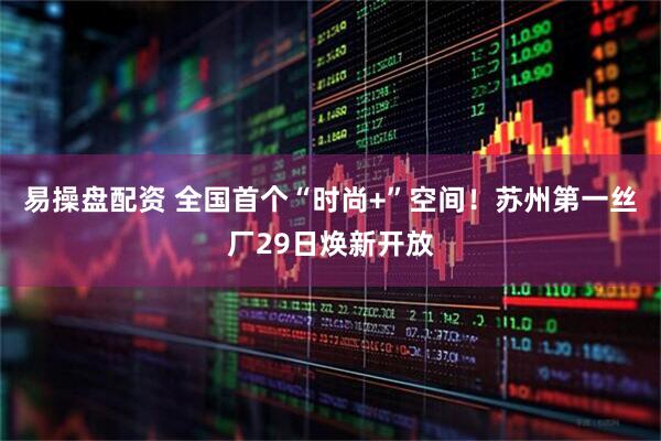 易操盘配资 全国首个“时尚+”空间！苏州第一丝厂29日焕新开放
