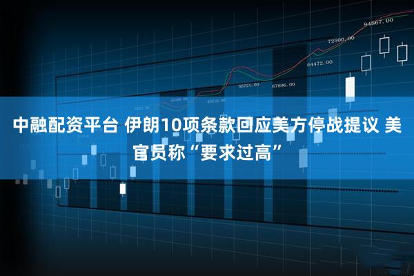 中融配资平台 伊朗10项条款回应美方停战提议 美官员称“要求过高”