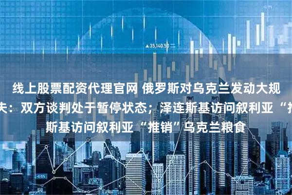 线上股票配资代理官网 俄罗斯对乌克兰发动大规模袭击!佩斯科夫:双方谈判处于暂停状态;泽连斯基访问叙利亚 “推销”乌克兰粮食