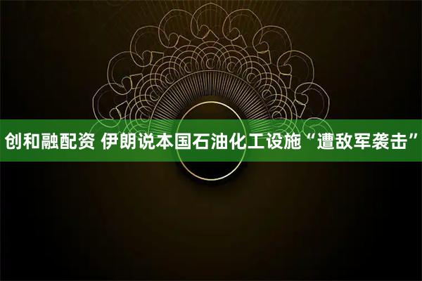 创和融配资 伊朗说本国石油化工设施“遭敌军袭击”