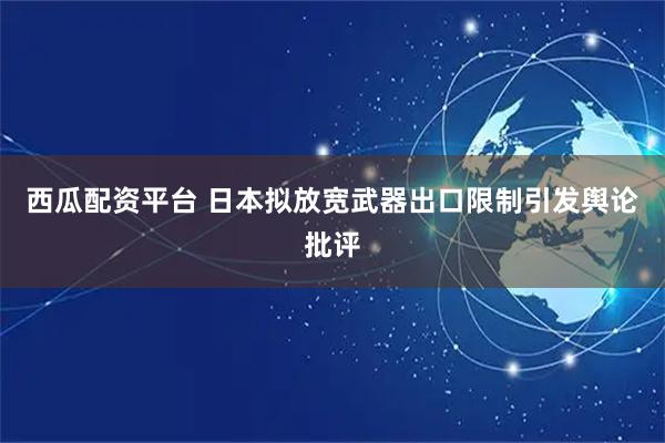 西瓜配资平台 日本拟放宽武器出口限制引发舆论批评