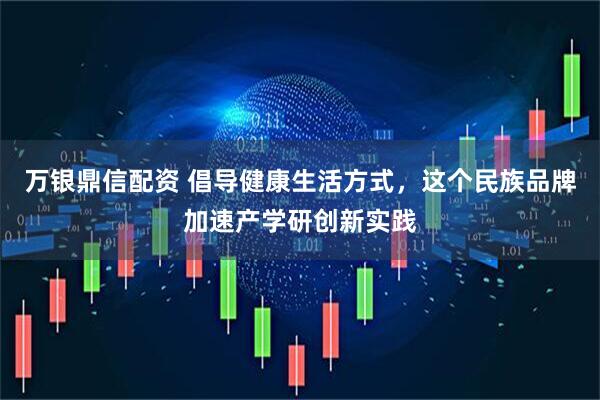 万银鼎信配资 倡导健康生活方式，这个民族品牌加速产学研创新实践