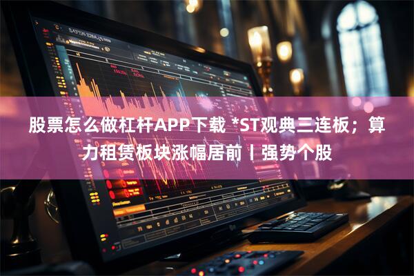 股票怎么做杠杆APP下载 *ST观典三连板；算力租赁板块涨幅居前丨强势个股